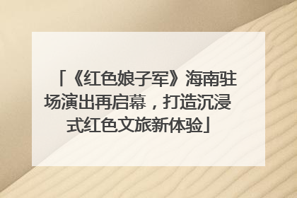 《红色娘子军》海南驻场演出再启幕，打造沉浸式红色文旅新体验