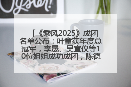《乘风2025》成团名单公布：叶童获年度总冠军，李晟、吴宣仪等10位姐姐成功成团，陈德容获年度高光人物