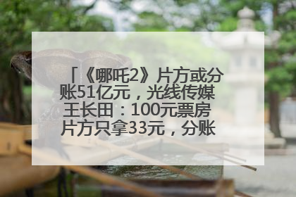 《哪吒2》片方或分账51亿元，光线传媒王长田：100元票房片方只拿33元，分账方式不合理