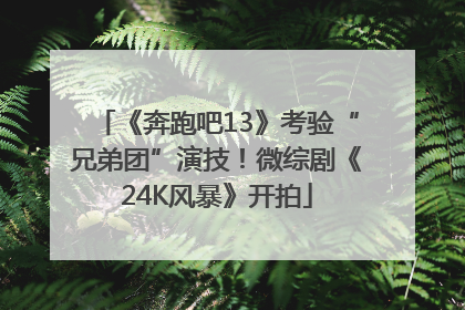 《奔跑吧13》考验“兄弟团”演技！微综剧《24K风暴》开拍