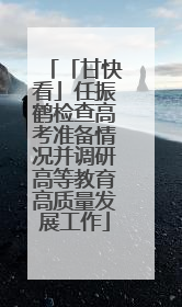 「甘快看」任振鹤检查高考准备情况并调研高等教育高质量发展工作