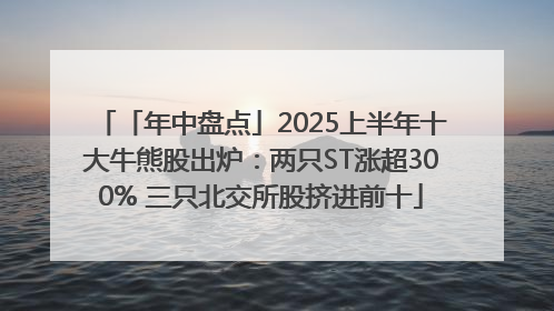 「年中盘点」2025上半年十大牛熊股出炉：两只ST涨超300% 三只北交所股挤进前十