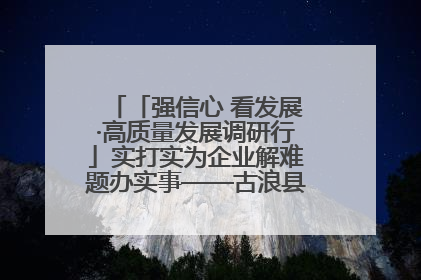 「强信心 看发展·高质量发展调研行」实打实为企业解难题办实事——古浪县优化营商环境助力企业高质量发展见闻