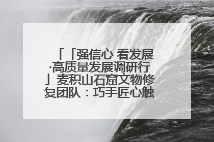 「强信心 看发展·高质量发展调研行」麦积山石窟文物修复团队：巧手匠心触摸“光阴的故事”
