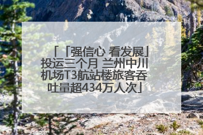 「强信心 看发展」投运三个月 兰州中川机场T3航站楼旅客吞吐量超434万人次