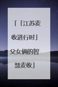 「江苏麦收进行时」父女俩的智慧麦收