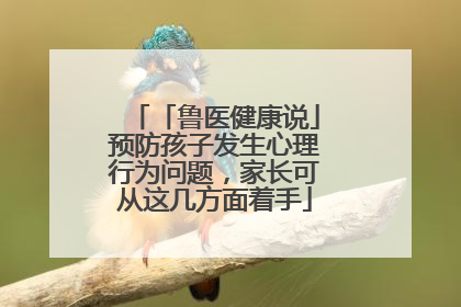 「鲁医健康说」预防孩子发生心理行为问题，家长可从这几方面着手