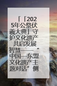「2025年公祭伏羲大典」守护文化遗产 共启发展智慧——“中国—东盟文化遗产主题对话”侧记