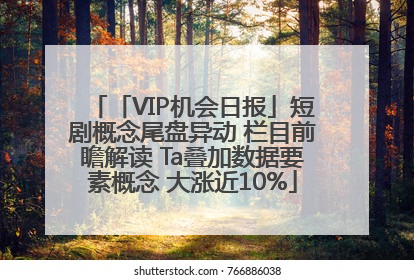 「VIP机会日报」短剧概念尾盘异动 栏目前瞻解读 Ta叠加数据要素概念 大涨近10%