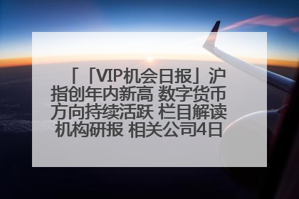 「VIP机会日报」沪指创年内新高 数字货币方向持续活跃 栏目解读机构研报 相关公司4日最高涨44.86%