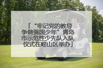 “牢记党的教导 争做强国少年”青岛市示范性少先队入队仪式在崂山区举办