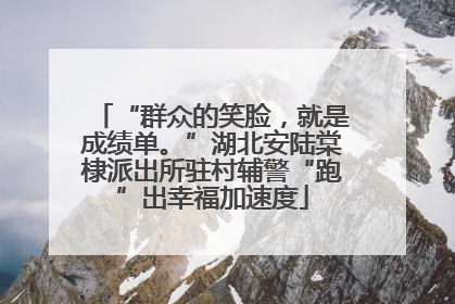 “群众的笑脸，就是成绩单。”湖北安陆棠棣派出所驻村辅警“跑”出幸福加速度