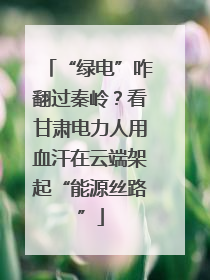 “绿电”咋翻过秦岭？看甘肃电力人用血汗在云端架起“能源丝路”