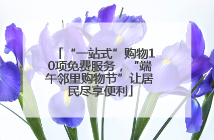 “一站式”购物10项免费服务，“端午邻里购物节”让居民尽享便利
