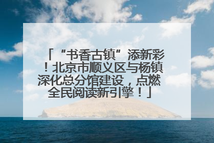 “书香古镇”添新彩！北京市顺义区与杨镇深化总分馆建设，点燃全民阅读新引擎！