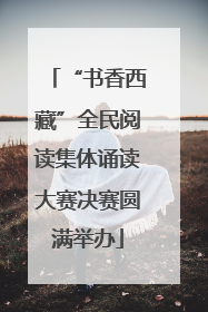 “书香西藏”全民阅读集体诵读大赛决赛圆满举办