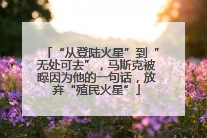 “从登陆火星”到“无处可去”，马斯克被曝因为他的一句话，放弃“殖民火星”