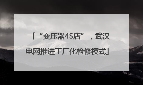 “变压器4S店”，武汉电网推进工厂化检修模式