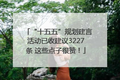 “十五五”规划建言活动已收建议3227条 这些点子很赞！