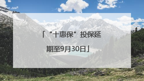 “十惠保”投保延期至9月30日