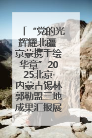 “党的光辉耀北疆 京蒙携手绘华章”2025北京·内蒙古锡林郭勒盟三地成果汇报展系列活动启动