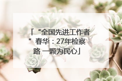 “全国先进工作者”春华：27年检察路 一颗为民心