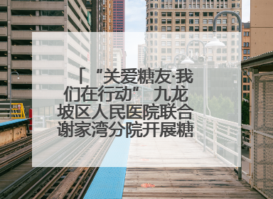 “关爱糖友·我们在行动” 九龙坡区人民医院联合谢家湾分院开展糖尿病义诊活动