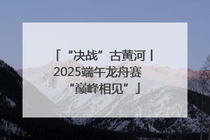 “决战”古黄河丨2025端午龙舟赛“巅峰相见”
