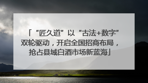“匠久道”以“古法+数字”双轮驱动，开启全国招商布局，抢占县域白酒市场新蓝海
