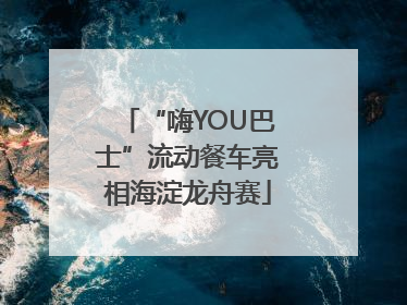 “嗨YOU巴士”流动餐车亮相海淀龙舟赛