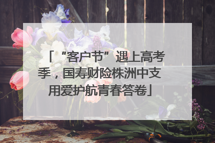 “客户节”遇上高考季，国寿财险株洲中支用爱护航青春答卷