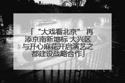 “大戏看北京” 再添京南新地标 大兴区与开心麻花开启演艺之都建设战略合作