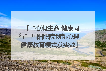 “心润生命 健康同行”岳阳职院创新心理健康教育模式获实效