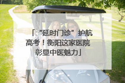“延时门诊”护航高考！衡阳这家医院彰显中医魅力