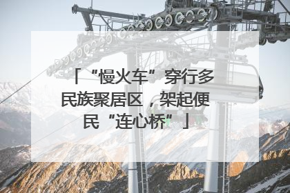 “慢火车”穿行多民族聚居区，架起便民“连心桥”