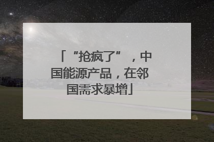 “抢疯了”，中国能源产品，在邻国需求暴增