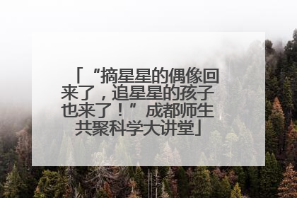 “摘星星的偶像回来了，追星星的孩子也来了！”成都师生共聚科学大讲堂