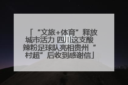“文旅+体育”释放城市活力 四川这支酸辣粉足球队亮相贵州“村超”后收到感谢信