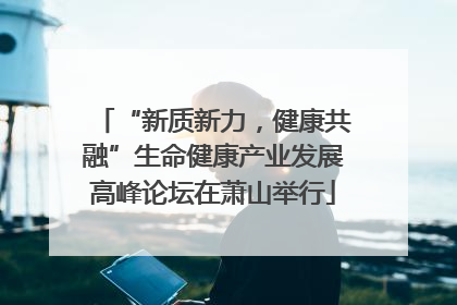 “新质新力，健康共融”生命健康产业发展高峰论坛在萧山举行