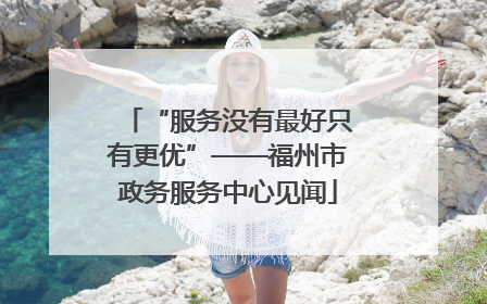 “服务没有最好只有更优”——福州市政务服务中心见闻