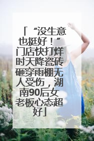 “没生意也挺好！”门店快打烊时天降瓷砖砸穿雨棚无人受伤，湖南90后女老板心态超好