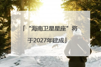 “海南卫星星座”将于2027年建成