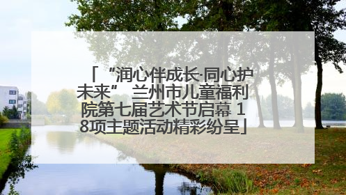 “润心伴成长·同心护未来” 兰州市儿童福利院第七届艺术节启幕 18项主题活动精彩纷呈