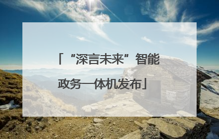 “深言未来”智能政务一体机发布
