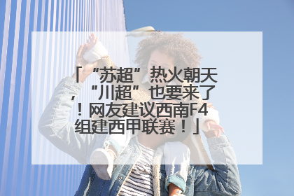“苏超”热火朝天，“川超”也要来了！网友建议西南F4组建西甲联赛！