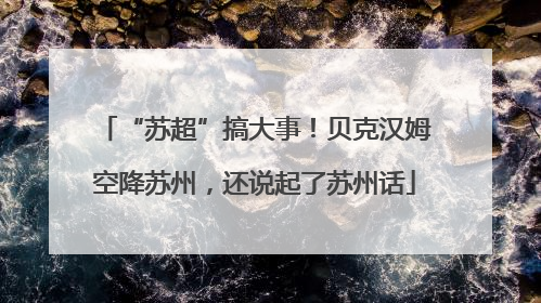 “苏超”搞大事！贝克汉姆空降苏州，还说起了苏州话