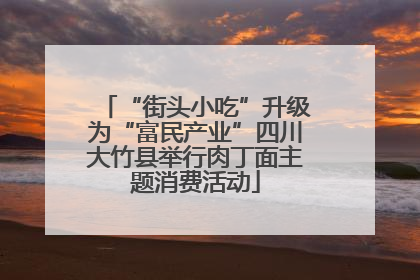 “街头小吃”升级为“富民产业”四川大竹县举行肉丁面主题消费活动