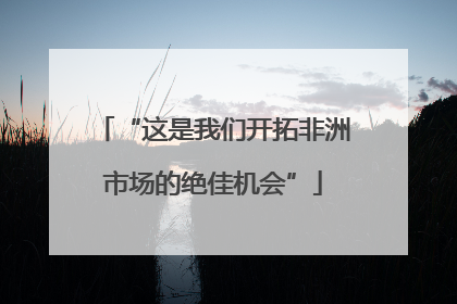 “这是我们开拓非洲市场的绝佳机会”