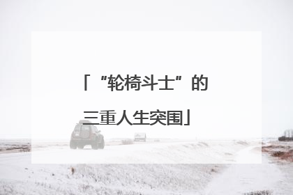 “轮椅斗士”的三重人生突围