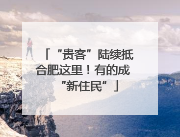 “贵客”陆续抵合肥这里！有的成“新住民”